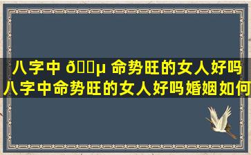 八字中 🐵 命势旺的女人好吗「八字中命势旺的女人好吗婚姻如何」